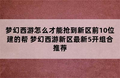 梦幻西游怎么才能抢到新区前10位建的帮 梦幻西游新区最新5开组合推荐